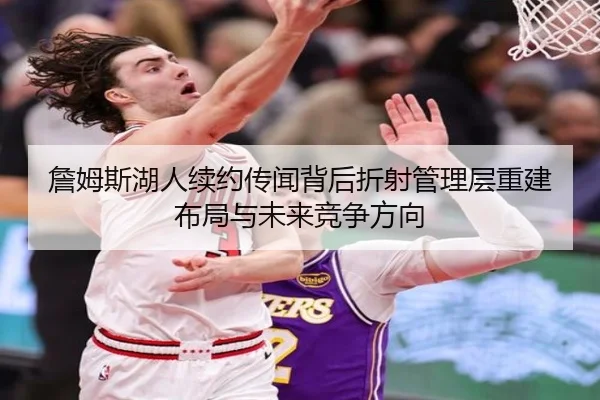 詹姆斯湖人续约传闻背后折射管理层重建布局与未来竞争方向