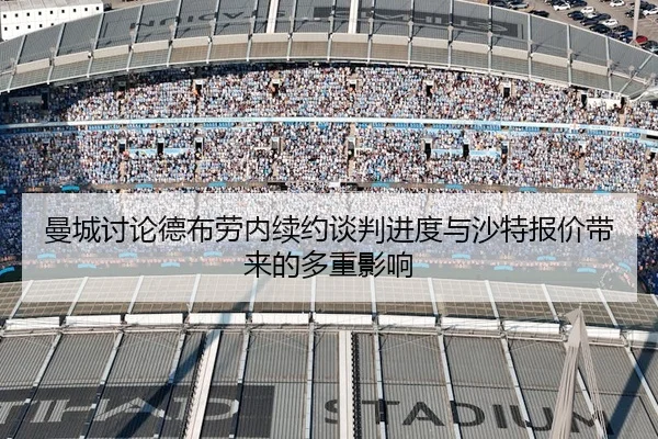 曼城讨论德布劳内续约谈判进度与沙特报价带来的多重影响