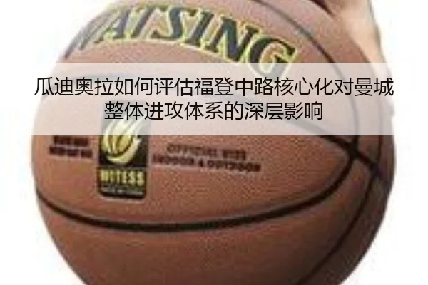 瓜迪奥拉如何评估福登中路核心化对曼城整体进攻体系的深层影响