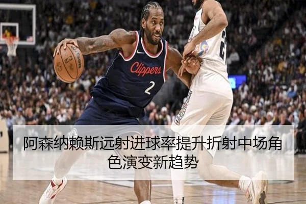 阿森纳赖斯远射进球率提升折射中场角色演变新趋势