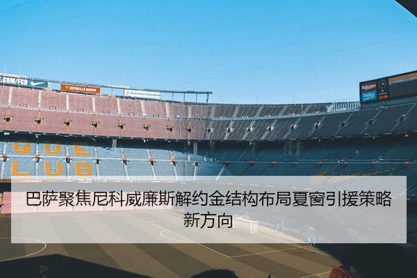 巴萨聚焦尼科威廉斯解约金结构布局夏窗引援策略新方向
