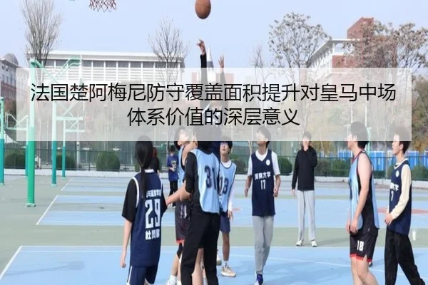 法国楚阿梅尼防守覆盖面积提升对皇马中场体系价值的深层意义
