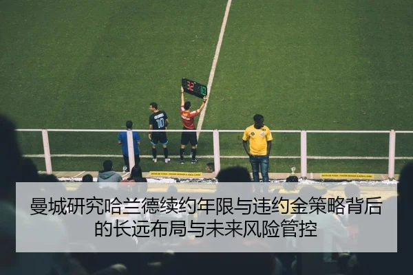 曼城研究哈兰德续约年限与违约金策略背后的长远布局与未来风险管控