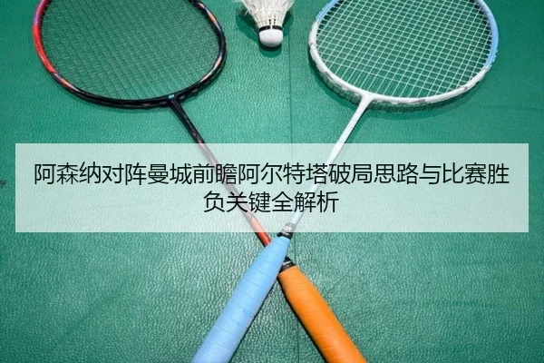 阿森纳对阵曼城前瞻阿尔特塔破局思路与比赛胜负关键全解析