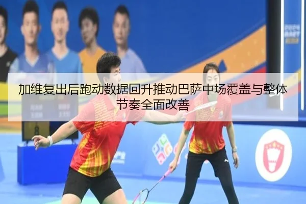 加维复出后跑动数据回升推动巴萨中场覆盖与整体节奏全面改善