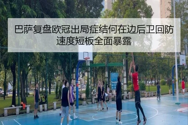巴萨复盘欧冠出局症结何在边后卫回防速度短板全面暴露